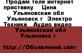 Продам теле-интернет приставку. › Цена ­ 7 000 - Ульяновская обл., Ульяновск г. Электро-Техника » Аудио-видео   . Ульяновская обл.,Ульяновск г.